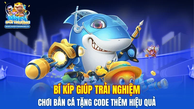 Bí kíp giúp trải nghiệm chơi bắn cá tặng code thêm hiệu quả